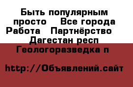 Быть популярным просто! - Все города Работа » Партнёрство   . Дагестан респ.,Геологоразведка п.